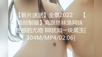 【新片速遞】全景2022❤️【高丝制服】高跟丝袜渔网妹 性感的尤物 BB犹如一块黑玉[304M/MP4/02:06]