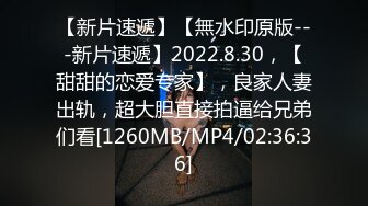 【新片速遞】【無水印原版---新片速遞】2022.8.30，【甜甜的恋爱专家】，良家人妻出轨，超大胆直接拍逼给兄弟们看[1260MB/MP4/02:36:36]