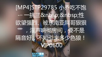 [MP4]STP29785 小乔吃不饱-·· 一挑三&nbsp;&nbsp;性欲望强烈、被东南亚屌哥狠狠艹 ，淫声响彻房间，要不是隔音好，不知引来多少色狼！ VIP0600