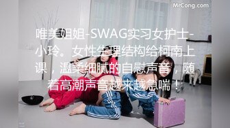 唯美姐姐-SWAG实习女护士-小玲。女性生理结构给柯南上课，温柔细腻的自慰声音，随着高潮声音越来越急喘！