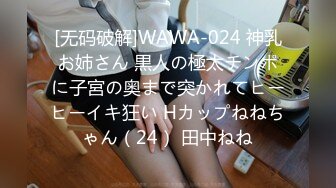 [无码破解]WAWA-024 神乳お姉さん 黒人の極太チンポに子宮の奥まで突かれてヒーヒーイキ狂い Hカップねねちゃん（24） 田中ねね