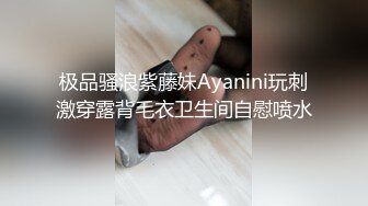 极品骚浪紫藤妹Ayanini玩刺激穿露背毛衣卫生间自慰喷水