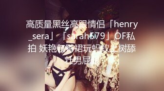 高质量黑丝高跟情侣「henry_sera」「sarah579」OF私拍 妖艳包臀裙玩蚂蚁上树舔壮男屁眼