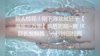 新人校花！刚下海就被狂干【海底三万里】疯狂啪啪~爽 JK群长发飘飘，一秒钟回校园