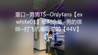 重口~男男TS~Onlyfans【exwhite01】福利合集~男的很帅~打飞机爆菊啪啪【44V】 (38)