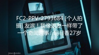 FC2-PPV-2793684 [个人拍摄] 友滨！我像朋友一样带了一个奇闻趣事☆明日香27岁