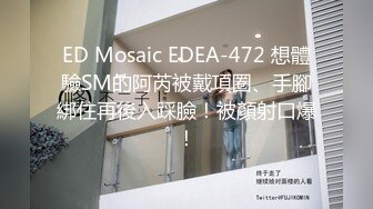 ED Mosaic EDEA-472 想體驗SM的阿芮被戴項圈、手腳綁住再後入踩臉！被顏射口爆！