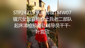 STP24219 天美传媒TMW07骚穴女长官抽查士兵老二部队起床清枪预备让辅导员干干-叶宸欣