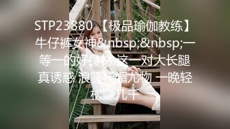 STP23880 【极品瑜伽教练】牛仔裤女神&nbsp;&nbsp;一等一的好身材 这一对大长腿真诱惑 浪骚妩媚尤物 一晚轻松赚几千