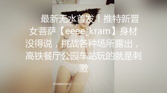 ❤️最新无水首发！推特新晋女菩萨【eeee_kram】身材没得说，挑战各种场所露出，高铁餐厅公园车站玩的就是刺激