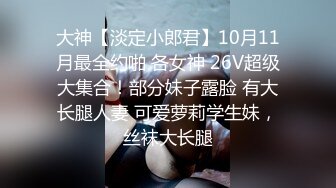 大神【淡定小郎君】10月11月最全约啪 各女神 26V超级大集合！部分妹子露脸 有大长腿人妻 可爱萝莉学生妹，丝袜大长腿