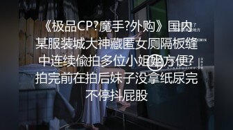 《极品CP?魔手?外购》国内某服装城大神藏匿女厕隔板缝中连续偸拍多位小姐姐方便?拍完前在拍后妹子没拿纸尿完不停抖屁股