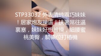 STP33032 外表清純乖巧妹妹！居家炮友操逼！扶著屌往逼裏塞，妹妹好想被操，細腰蜜桃美臀，騎乘位打樁機