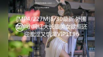 [MP4/227M]8/30最新 外围女神小网红大长腿美女欲拒还迎羞涩又饥渴VIP1196