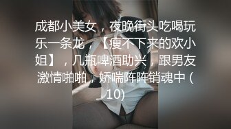 成都小美女，夜晚街头吃喝玩乐一条龙，【瘦不下来的欢小姐】，几瓶啤酒助兴，跟男友激情啪啪，娇喘阵阵销魂中 (10)