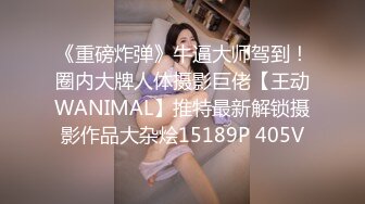 《重磅炸弹》牛逼大师驾到！圈内大牌人体摄影巨佬【王动WANIMAL】推特最新解锁摄影作品大杂烩15189P 405V