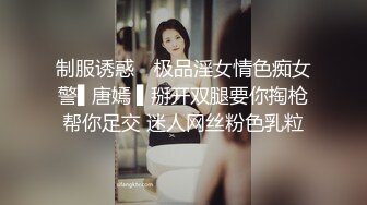 制服诱惑✿ 极品淫女情色痴女警▌唐嫣 ▌掰开双腿要你掏枪帮你足交 迷人网丝粉色乳粒