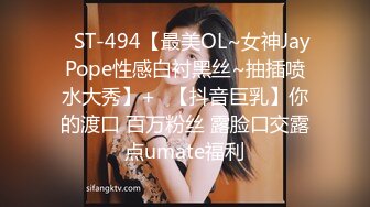 ✿ST-494【最美OL~女神JayPope性感白衬黑丝~抽插喷水大秀】+✿【抖音巨乳】你的渡口 百万粉丝 露脸口交露点umate福利