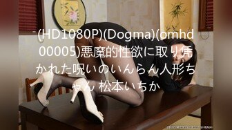 (HD1080P)(Dogma)(omhd00005)悪魔的性欲に取り凭かれた呪いのいんらん人形ちゃん 松本いちか