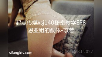 起点传媒xsj140秘密教学EP8恩亚姐的酮体-苡若