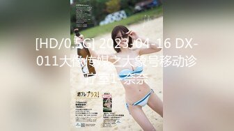 [HD/0.5G] 2023-04-16 DX-011大像传媒之大象号移动诊疗室1-奈奈