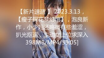 【新片速遞 】 2023.3.13，【瘦子探花梦幻馆】，泡良新作，小少妇还略微有些羞涩，扒光抠逼，主动女上位求深入398MB/MP4/39:05]