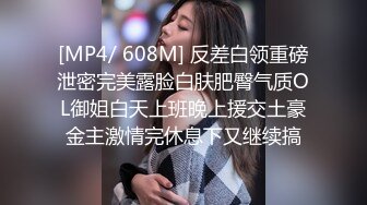 [MP4/ 608M] 反差白领重磅泄密完美露脸白肤肥臀气质OL御姐白天上班晚上援交土豪金主激情完休息下又继续搞