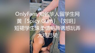 OnlyFans 知名华人留学生网黄「Spicy Gum」「刘玥」短裙学生妹柔情艳舞诱惑玩弄大鸡巴骑