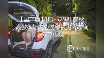 【国产版】[ID-5298] 静秋 高傲御姐内心渴望被男人蹂躏 爱豆传媒