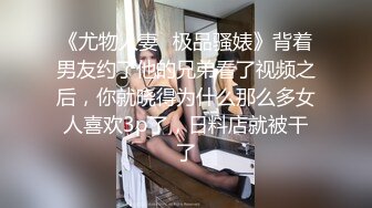 《尤物人妻✿极品骚婊》背着男友约了他的兄弟看了视频之后，你就晓得为什么那么多女人喜欢3p了，日料店就被干了