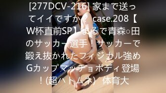 [277DCV-216] 家まで送ってイイですか？ case.208【W杯直前SP】まるで青森○田のサッカー選手！サッカーで鍛え抜かれたフィジカル強めGカップマッチョボディ登場！(超ハトムネ)⇒体育大