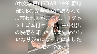 (中文字幕) [SDAB-199] 野球部OBの先輩の家に誘われて…言われるがままに。「ダメっ！ゴム付けて！」生中出しの快感を知った私は先輩のいいなり奴●になっていました。 橋本ゆあ