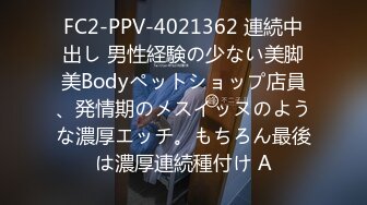 FC2-PPV-4021362 連続中出し 男性経験の少ない美脚美Bodyペットショップ店員、発情期のメスイッヌのような濃厚エッチ。もちろん最後は濃厚連続種付け A