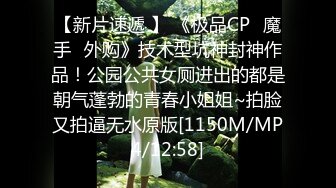 【新片速遞 】 《极品CP✅魔手☛外购》技术型坑神封神作品！公园公共女厕进出的都是朝气蓬勃的青春小姐姐~拍脸又拍逼无水原版[1150M/MP4/12:58]