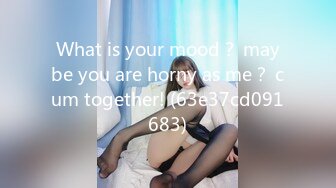 What is your mood？ maybe you are horny as me？ cum together! (63e37cd091683)