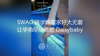 SWAG 骚学姊需求好大无套让学弟尽情泄慾 Daisybaby