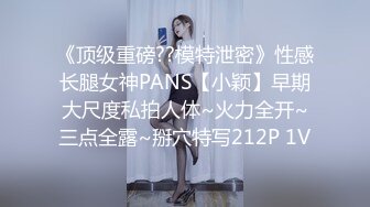 《顶级重磅??模特泄密》性感长腿女神PANS【小颖】早期大尺度私拍人体~火力全开~三点全露~掰穴特写212P 1V