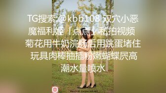 TG搜索:@kbb108 双穴小恶魔福利姬「点点」私拍视频 菊花用牛奶浣肠后用跳蛋堵住 玩具肉棒抽插粉嫩蝴蝶屄高潮水量喷水