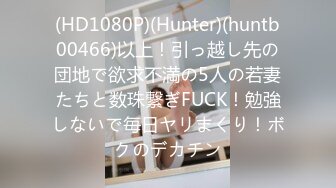 (HD1080P)(Hunter)(huntb00466)以上！引っ越し先の団地で欲求不満の5人の若妻たちと数珠繋ぎFUCK！勉強しないで毎日ヤリまくり！ボクのデカチン