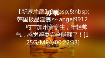 【新速片遞】&nbsp;&nbsp;韩国极品淫妻❤️angel9912❤️约艹加州留学生，年轻帅气，感觉淫妻完全赚翻了！[1.25G/MP4/00:22:33]