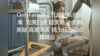 OnlyFans捅主任最新私拍合集  完美白虎 超美嫩穴 无暇美腿 高潮来袭 捅主任出品必属精品！