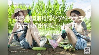 露脸眼镜娘母狗小学妹被大鸡巴开包娇嫩菊花 小小年纪就已经双洞齐开