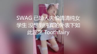 SWAG 已婚人夫偷情清纯女学生 没想到纯真的外表下如此淫荡 Toothfairy