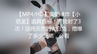 【MP4/HD】美到爆炸【小恶龙】道具自慰！害我射了3次！这纯天然的大白兔，撸爆了多少兄弟，必看