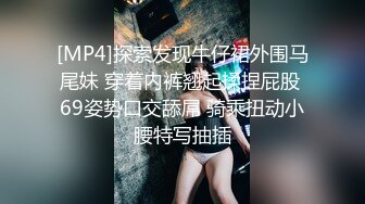 [MP4]探索发现牛仔裙外围马尾妹 穿着内裤翘起揉捏屁股 69姿势口交舔屌 骑乘扭动小腰特写抽插