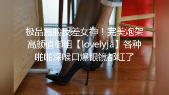 极品露脸反差女神！完美炮架高颜值御姐【lovelyja】各种啪啪深喉口爆眼镜都红了