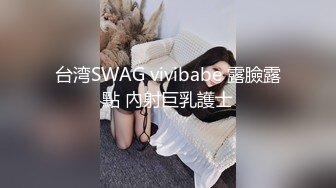 台湾SWAG vivibabe 露臉露點 內射巨乳護士