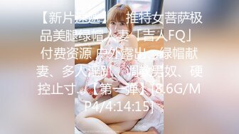 【新片速遞】 ✨推特女菩萨极品美腿绿帽人妻「吉人FQ」付费资源 户外露出、绿帽献妻、多人淫趴、调教男奴、硬控止寸…【第一弹】[8.6G/MP4/4:14:15]