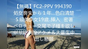 【無碼】FC2-PPV 994390 処女喪失から１年…色白清楚Ｓ級美少女19歳..挿入♥密著ベロチュー交尾で子種を欲しがり絶叫膣アクメ＆大量生中出し懇願