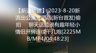 【新速片遞】 2023-8-20新流出公寓式酒店(新台首发)偷拍❤️聊天话题很有趣年轻小情侣开房连续干几炮[2225MB/MP4/04:48:23]